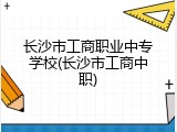 长沙市工商职业中专学校(长沙市工商中职)