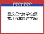 黑龙江汽修学校(黑龙江汽车修理学院)