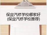保定汽修学校哪家好(保定汽修学校推荐)