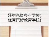 好的汽修专业学校(优秀汽修教育学校)