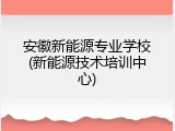 安徽新能源专业学校(新能源技术培训中心)