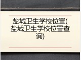 盐城卫生学校位置(盐城卫生学校位置查询)