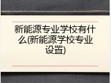 新能源专业学校有什么(新能源学校专业设置)
