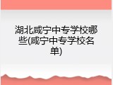 湖北咸宁中专学校哪些(咸宁中专学校名单)