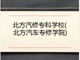 北方汽修专科学校(北方汽车专修学院)