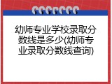 幼师专业学校录取分数线是多少(幼师专业录取分数线查询)