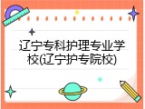 辽宁专科护理专业学校(辽宁护专院校)