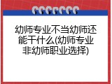 幼师专业不当幼师还能干什么(幼师专业非幼师职业选择)