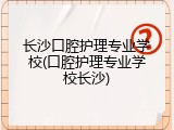 长沙口腔护理专业学校(口腔护理专业学校长沙)