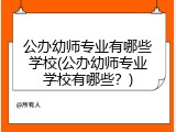 公办幼师专业有哪些学校(公办幼师专业学校有哪些？)