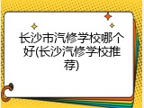 长沙市汽修学校哪个好(长沙汽修学校推荐)