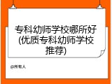 专科幼师学校哪所好(优质专科幼师学校推荐)