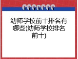 幼师学校前十排名有哪些(幼师学校排名前十)