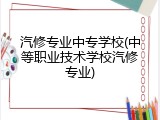 汽修专业中专学校(中等职业技术学校汽修专业)