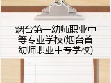 烟台第一幼师职业中等专业学校(烟台首幼师职业中专学校)