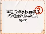 福建汽修学校有哪几间(福建汽修学校有哪些)
