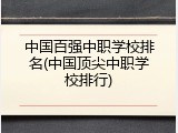 中国百强中职学校排名(中国顶尖中职学校排行)