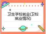 卫生学校就业(卫校就业情况)