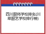 四川厨师学校排名(川菜厨艺学校排行榜)