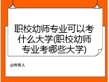 职校幼师专业可以考什么大学(职校幼师专业考哪些大学)