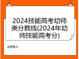 2024技能高考幼师类分数线(2024年幼师技能高考分)