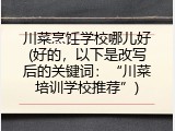 川菜烹饪学校哪儿好(好的，以下是改写后的关键词：&ldquo;川菜培训学校推荐&rdquo;)