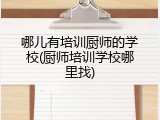 哪儿有培训厨师的学校(厨师培训学校哪里找)