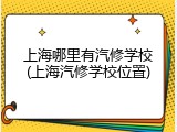 上海哪里有汽修学校(上海汽修学校位置)