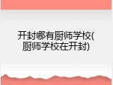 开封哪有厨师学校(厨师学校在开封)