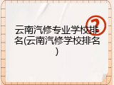 云南汽修专业学校排名(云南汽修学校排名)