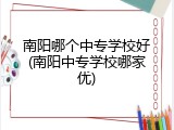 南阳哪个中专学校好(南阳中专学校哪家优)