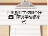 四川厨师学校哪个好(四川厨师学校哪家好)