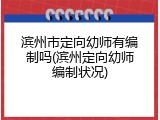 滨州市定向幼师有编制吗(滨州定向幼师编制状况)