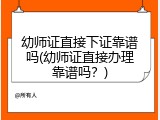 幼师证直接下证靠谱吗(幼师证直接办理靠谱吗？)
