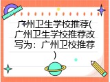 广州卫生学校推荐(广州卫生学校推荐改写为：广州卫校推荐)