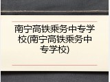 南宁高铁乘务中专学校(南宁高铁乘务中专学校)