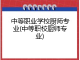 中等职业学校厨师专业(中等职校厨师专业)