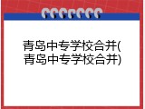 青岛中专学校合并(青岛中专学校合并)
