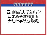 四川师范大学幼师学院录取分数线(川师大幼师学院分数线)