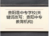 贵阳是中专学校(关键词改写：贵阳中专教育机构)