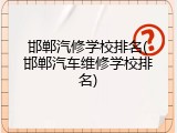 邯郸汽修学校排名(邯郸汽车维修学校排名)