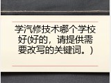 学汽修技术哪个学校好(好的，请提供需要改写的关键词。)