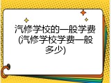 汽修学校的一般学费(汽修学校学费一般多少)