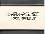 北京厨师学校初级班(北京厨校初阶班)