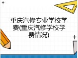 重庆汽修专业学校学费(重庆汽修学校学费情况)