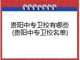 贵阳中专卫校有哪些(贵阳中专卫校名单)