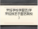 烹饪学校学厨艺(学烹饪技艺于厨艺院校)
