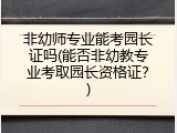 非幼师专业能考园长证吗(能否非幼教专业考取园长资格证？)