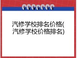 汽修学校排名价格(汽修学校价格排名)