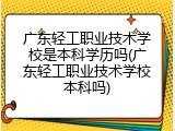 广东轻工职业技术学校是本科学历吗(广东轻工职业技术学校本科吗)